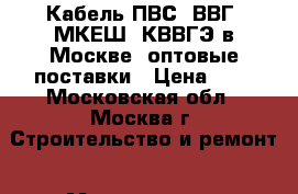 Кабель ПВС, ВВГ, МКЕШ, КВВГЭ в Москве, оптовые поставки › Цена ­ 7 - Московская обл., Москва г. Строительство и ремонт » Материалы   . Московская обл.